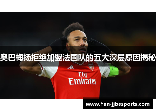 奥巴梅扬拒绝加盟法国队的五大深层原因揭秘