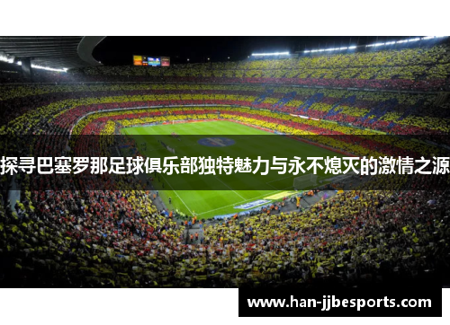 探寻巴塞罗那足球俱乐部独特魅力与永不熄灭的激情之源