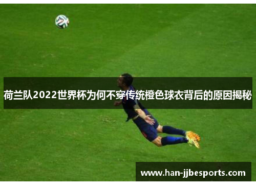 荷兰队2022世界杯为何不穿传统橙色球衣背后的原因揭秘