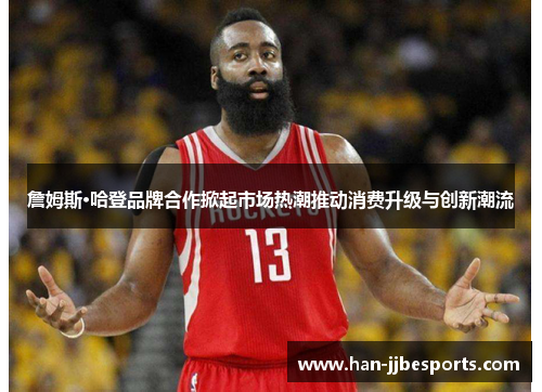 詹姆斯·哈登品牌合作掀起市场热潮推动消费升级与创新潮流