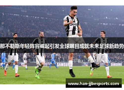 那不勒斯年轻阵容崛起引发全球瞩目成就未来足球新趋势