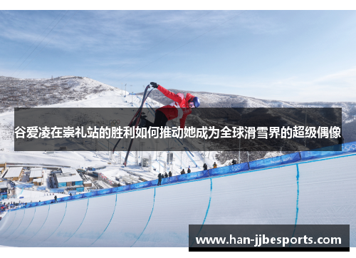 谷爱凌在崇礼站的胜利如何推动她成为全球滑雪界的超级偶像