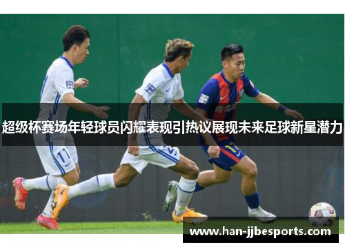 超级杯赛场年轻球员闪耀表现引热议展现未来足球新星潜力