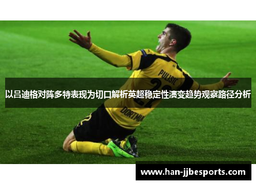 以吕迪格对阵多特表现为切口解析英超稳定性演变趋势观察路径分析