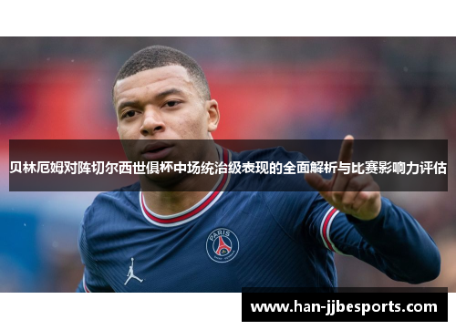 贝林厄姆对阵切尔西世俱杯中场统治级表现的全面解析与比赛影响力评估