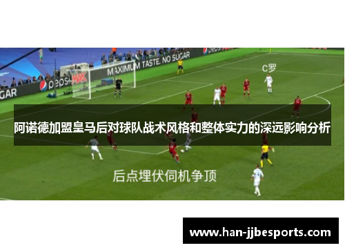 阿诺德加盟皇马后对球队战术风格和整体实力的深远影响分析