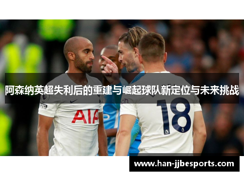 阿森纳英超失利后的重建与崛起球队新定位与未来挑战