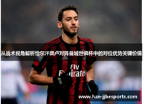 从战术视角解析恰尔汗奥卢对阵曼城世俱杯中的对位优势关键价值