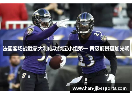 法国客场战胜意大利成功锁定小组第一 晋级前景更加光明