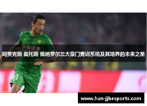 阿贾克斯 桑托斯 佩纳罗尔三大豪门青训系统及其培养的未来之星